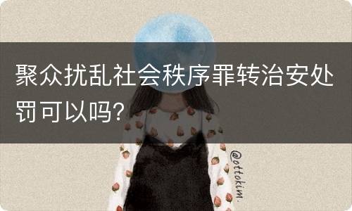 聚众扰乱社会秩序罪转治安处罚可以吗？