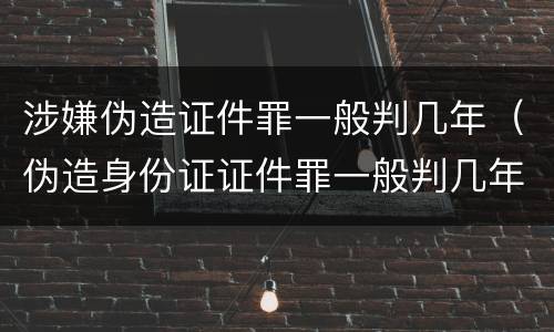 涉嫌伪造证件罪一般判几年（伪造身份证证件罪一般判几年）