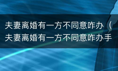 夫妻离婚有一方不同意咋办（夫妻离婚有一方不同意咋办手续）