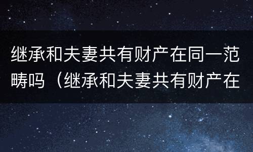 继承和夫妻共有财产在同一范畴吗（继承和夫妻共有财产在同一范畴吗）