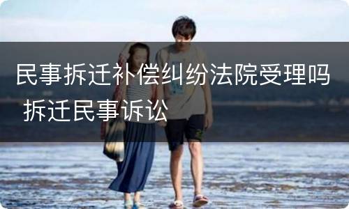 民事拆迁补偿纠纷法院受理吗 拆迁民事诉讼