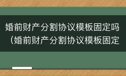 婚前财产分割协议模板固定吗（婚前财产分割协议模板固定吗有效吗）