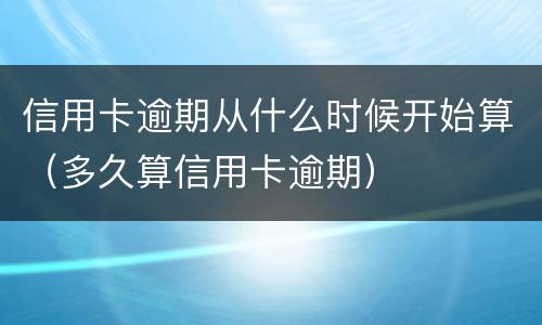 信用卡逾期从什么时候开始算（多久算信用卡逾期）