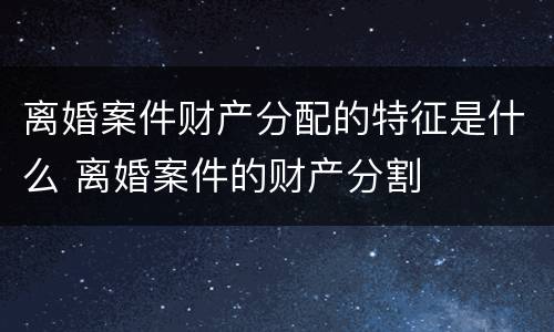 离婚案件财产分配的特征是什么 离婚案件的财产分割