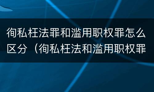 徇私枉法罪和滥用职权罪怎么区分（徇私枉法和滥用职权罪的区别）