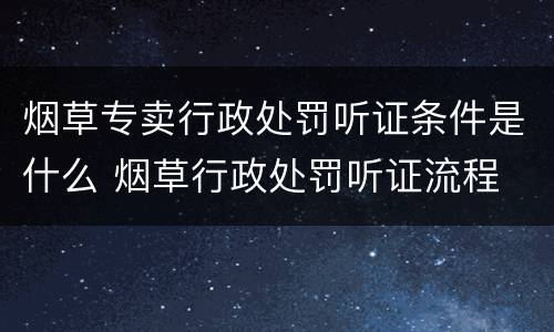 烟草专卖行政处罚听证条件是什么 烟草行政处罚听证流程