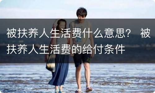 被扶养人生活费什么意思？ 被扶养人生活费的给付条件