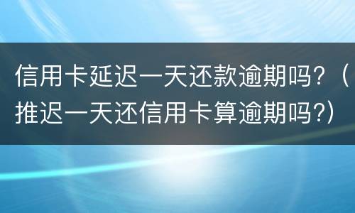 信用卡延迟一天还款逾期吗?（推迟一天还信用卡算逾期吗?）