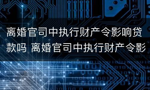 离婚官司中执行财产令影响贷款吗 离婚官司中执行财产令影响贷款吗知乎