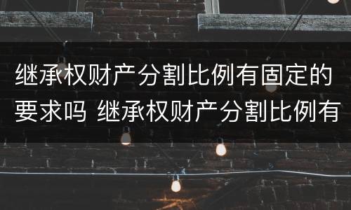 继承权财产分割比例有固定的要求吗 继承权财产分割比例有固定的要求吗为什么