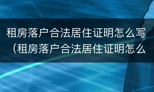 租房落户合法居住证明怎么写（租房落户合法居住证明怎么写的）