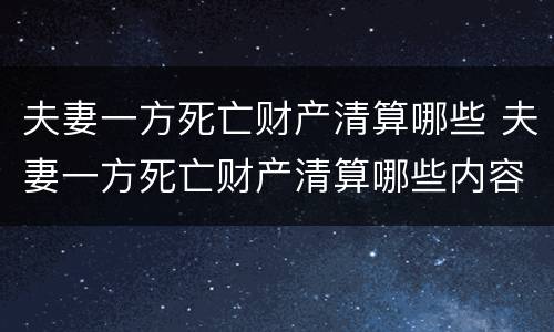 夫妻一方死亡财产清算哪些 夫妻一方死亡财产清算哪些内容