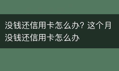 没钱还信用卡怎么办? 这个月没钱还信用卡怎么办