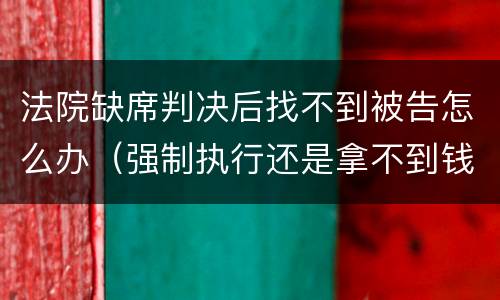 法院缺席判决后找不到被告怎么办（强制执行还是拿不到钱该怎么办）