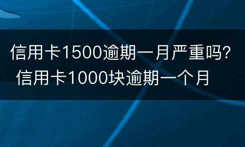 信用卡1500逾期一月严重吗？ 信用卡1000块逾期一个月