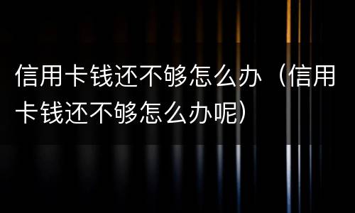 信用卡钱还不够怎么办（信用卡钱还不够怎么办呢）