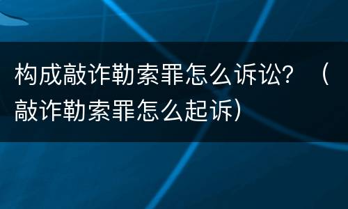 构成敲诈勒索罪怎么诉讼？（敲诈勒索罪怎么起诉）