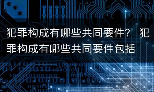 犯罪构成有哪些共同要件？ 犯罪构成有哪些共同要件包括