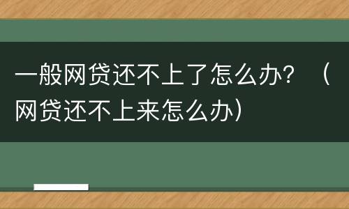 一般网贷还不上了怎么办？（网贷还不上来怎么办）