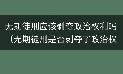 无期徒刑应该剥夺政治权利吗（无期徒刑是否剥夺了政治权利）