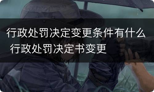 行政处罚决定变更条件有什么 行政处罚决定书变更