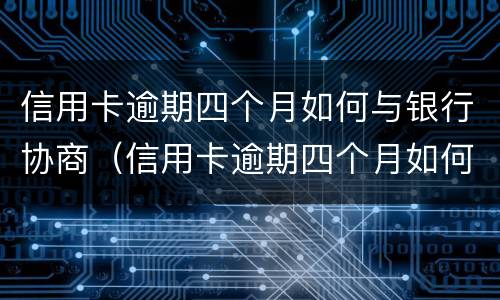 信用卡逾期四个月如何与银行协商（信用卡逾期四个月如何与银行协商解决）