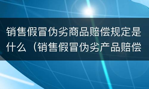 销售假冒伪劣商品赔偿规定是什么（销售假冒伪劣产品赔偿标准）