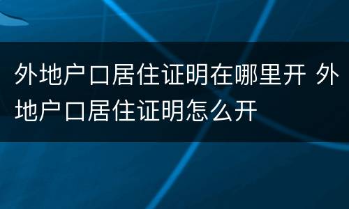 外地户口居住证明在哪里开 外地户口居住证明怎么开