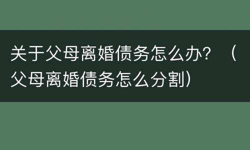 关于父母离婚债务怎么办？（父母离婚债务怎么分割）