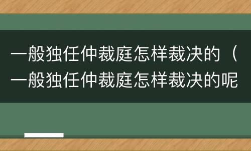 一般独任仲裁庭怎样裁决的（一般独任仲裁庭怎样裁决的呢）