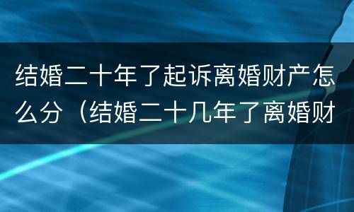 结婚二十年了起诉离婚财产怎么分（结婚二十几年了离婚财产）