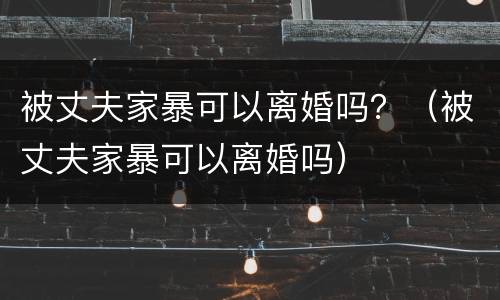 被丈夫家暴可以离婚吗？（被丈夫家暴可以离婚吗）