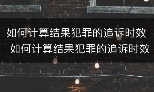 如何计算结果犯罪的追诉时效 如何计算结果犯罪的追诉时效呢