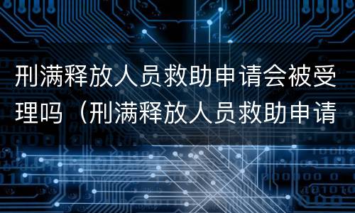 刑满释放人员救助申请会被受理吗（刑满释放人员救助申请会被受理吗知乎）