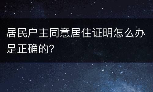 居民户主同意居住证明怎么办是正确的？