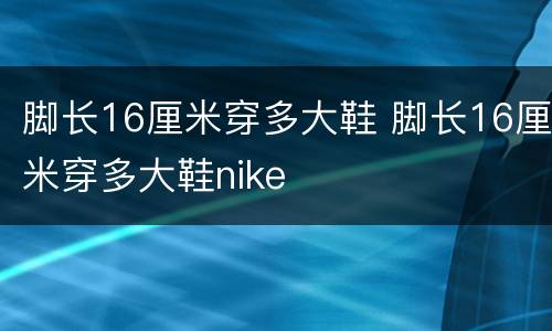 脚长16厘米穿多大鞋 脚长16厘米穿多大鞋nike