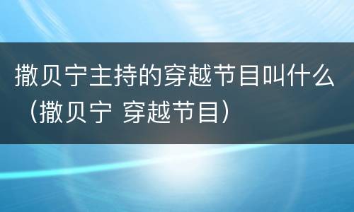 撒贝宁主持的穿越节目叫什么（撒贝宁 穿越节目）