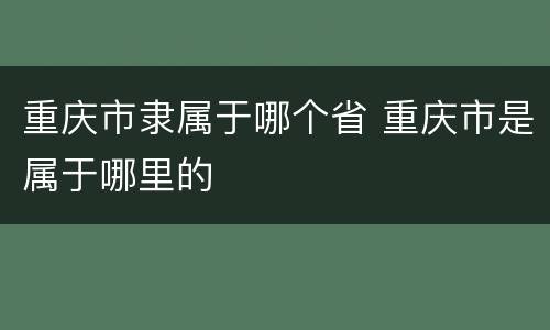 重庆市隶属于哪个省 重庆市是属于哪里的