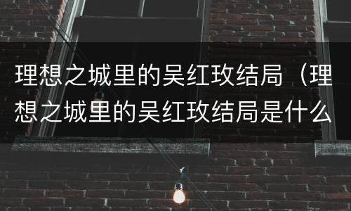 理想之城里的吴红玫结局（理想之城里的吴红玫结局是什么）