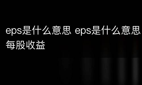 eps是什么意思 eps是什么意思每股收益