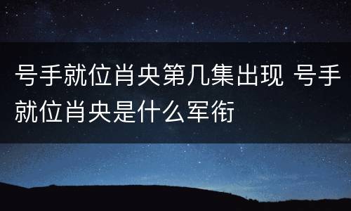 号手就位肖央第几集出现 号手就位肖央是什么军衔