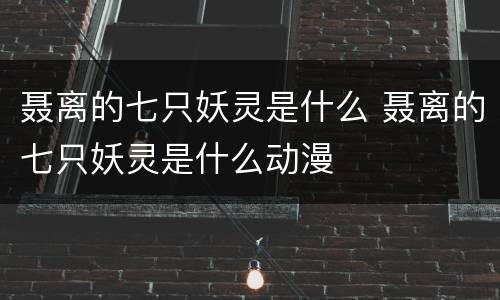 聂离的七只妖灵是什么 聂离的七只妖灵是什么动漫