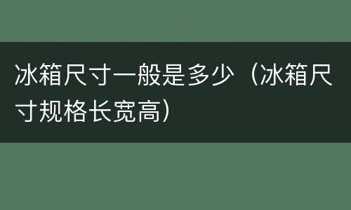 冰箱尺寸一般是多少（冰箱尺寸规格长宽高）