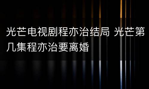 光芒电视剧程亦治结局 光芒第几集程亦治要离婚