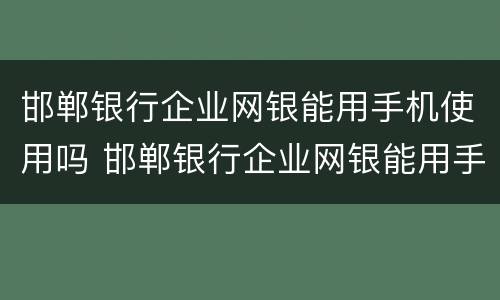 邯郸银行企业网银能用手机使用吗 邯郸银行企业网银能用手机使用吗安全吗