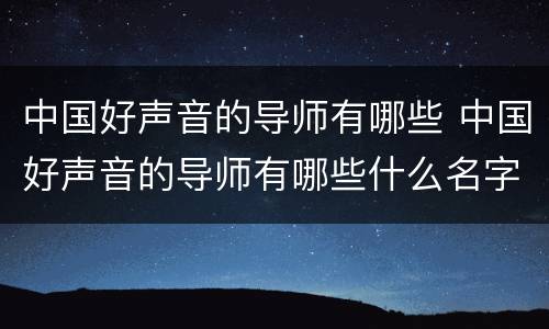 中国好声音的导师有哪些 中国好声音的导师有哪些什么名字