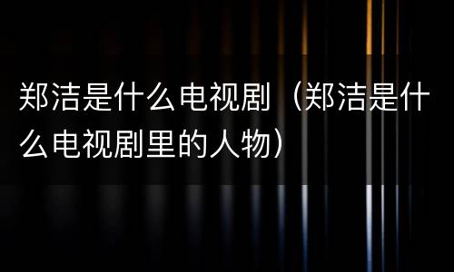 郑洁是什么电视剧（郑洁是什么电视剧里的人物）