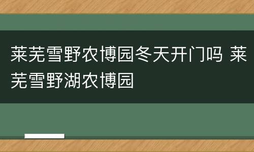 莱芜雪野农博园冬天开门吗 莱芜雪野湖农博园