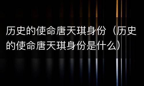 历史的使命唐天琪身份（历史的使命唐天琪身份是什么）