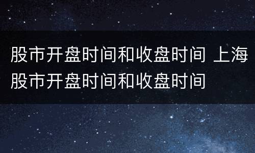 股市开盘时间和收盘时间 上海股市开盘时间和收盘时间